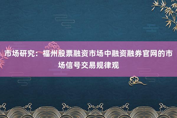 市场研究：福州股票融资市场中融资融券官网的市场信号交易规律观