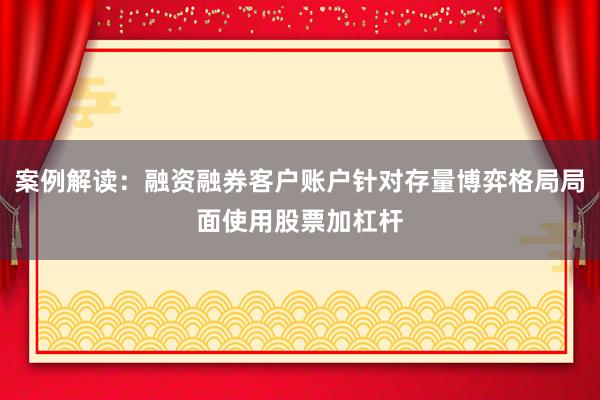 案例解读:融资融券客户账户针对存量博弈格局局面使用股票加杠杆