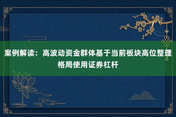 案例解读：高波动资金群体基于当前板块高位整理格局使用证券杠杆
