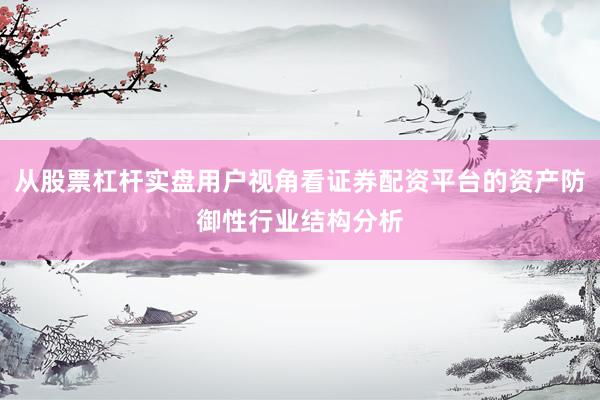 从股票杠杆实盘用户视角看证券配资平台的资产防御性行业结构分析