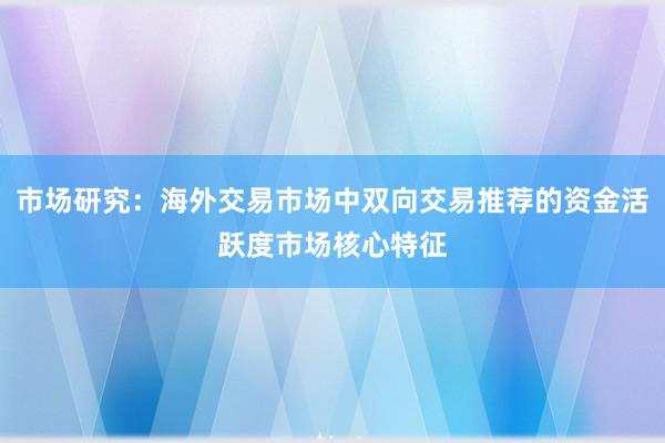 市场研究:海外交易市场中双向交易推荐的资金活跃度市场核心特征