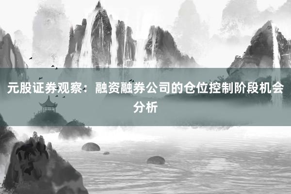 元股证券观察:融资融券公司的仓位控制阶段机会分析
