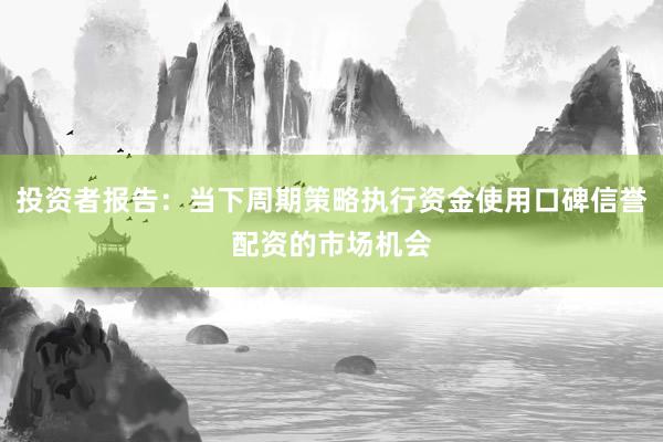 投资者报告：当下周期策略执行资金使用口碑信誉配资的市场机会