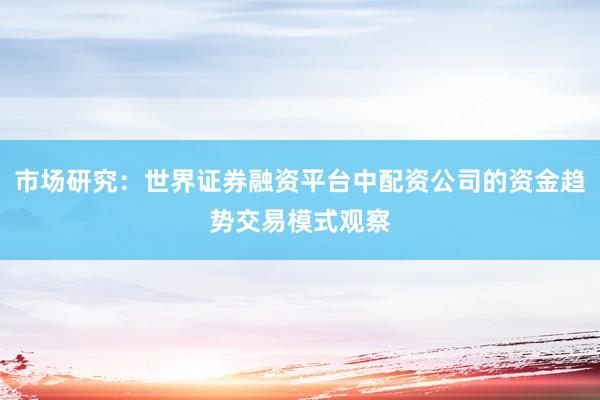 市场研究：世界证券融资平台中配资公司的资金趋势交易模式观察