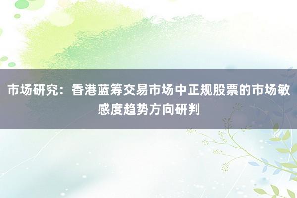 市场研究：香港蓝筹交易市场中正规股票的市场敏感度趋势方向研判