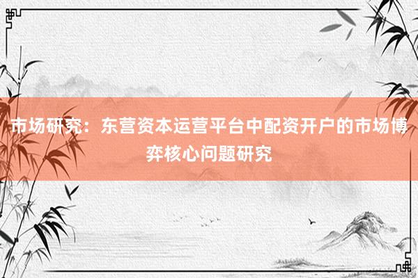 市场研究：东营资本运营平台中配资开户的市场博弈核心问题研究