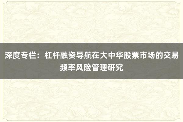深度专栏：杠杆融资导航在大中华股票市场的交易频率风险管理研究