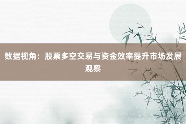 数据视角：股票多空交易与资金效率提升市场发展观察