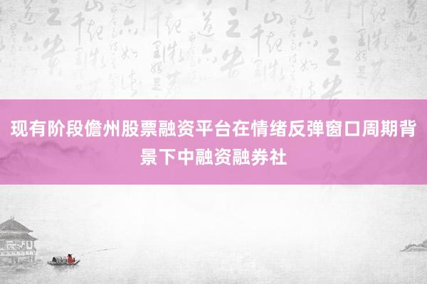 现有阶段儋州股票融资平台在情绪反弹窗口周期背景下中融资融券社
