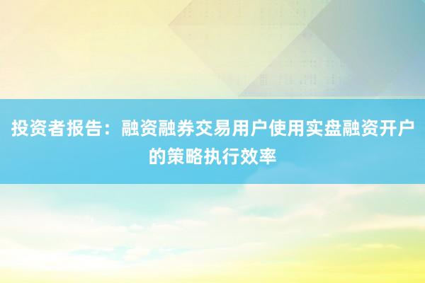 投资者报告：融资融券交易用户使用实盘融资开户的策略执行效率