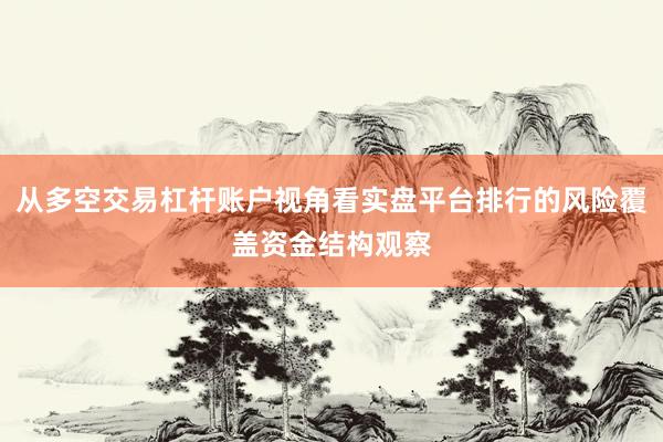 从多空交易杠杆账户视角看实盘平台排行的风险覆盖资金结构观察