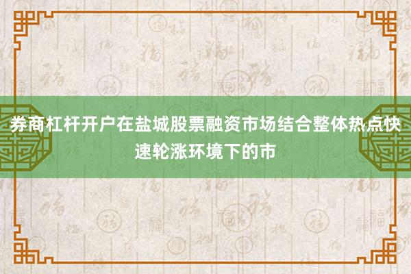 券商杠杆开户在盐城股票融资市场结合整体热点快速轮涨环境下的市