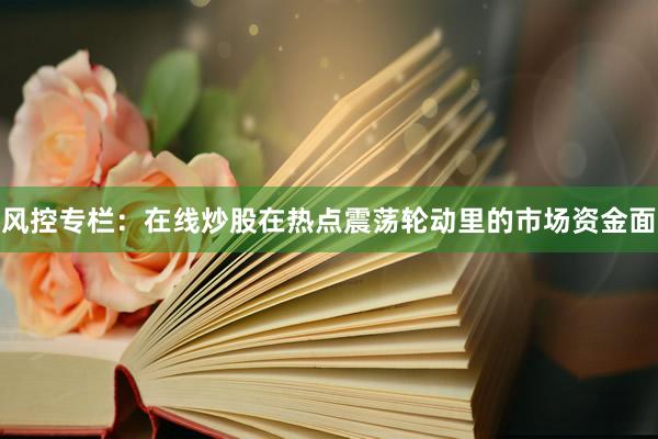风控专栏:在线炒股在热点震荡轮动里的市场资金面