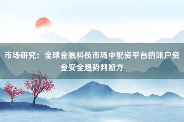 市场研究：全球金融科技市场中配资平台的账户资金安全趋势判断方