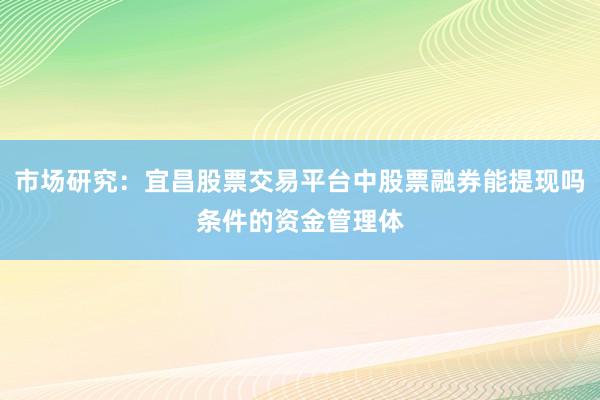 市场研究：宜昌股票交易平台中股票融券能提现吗条件的资金管理体