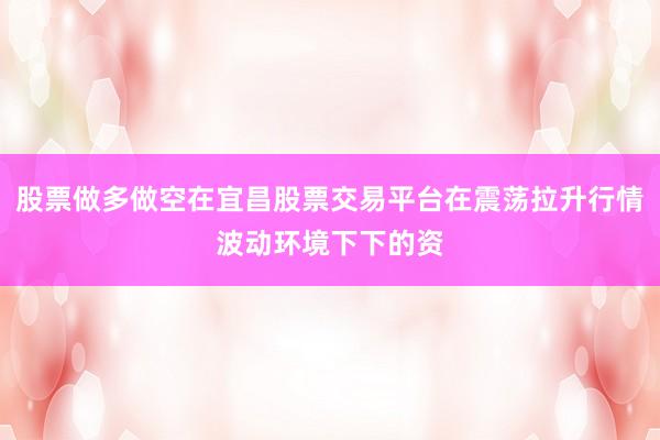 股票做多做空在宜昌股票交易平台在震荡拉升行情波动环境下下的资