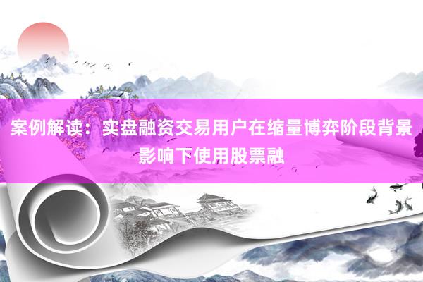 案例解读：实盘融资交易用户在缩量博弈阶段背景影响下使用股票融