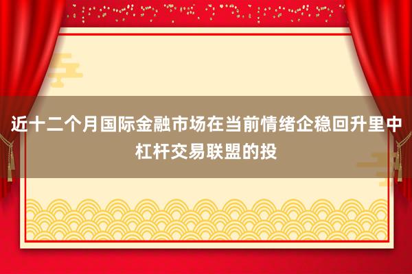 近十二个月国际金融市场在当前情绪企稳回升里中杠杆交易联盟的投