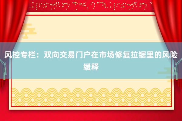 风控专栏：双向交易门户在市场修复拉锯里的风险缓释