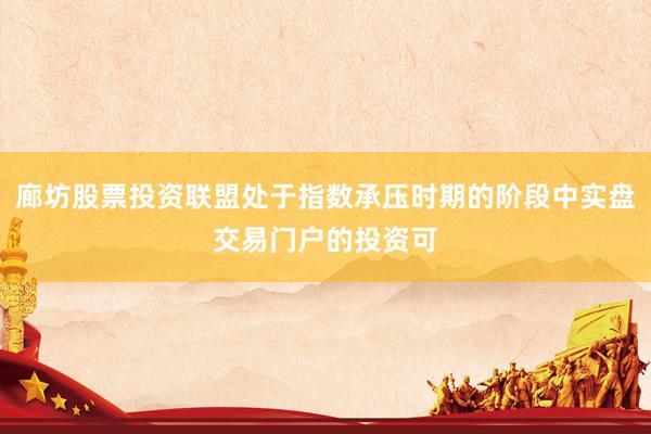 廊坊股票投资联盟处于指数承压时期的阶段中实盘交易门户的投资可