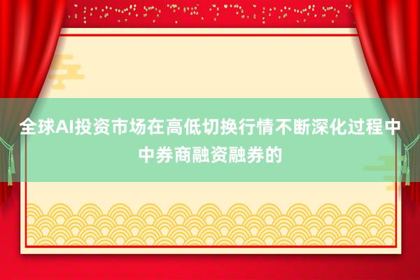 全球AI投资市场在高低切换行情不断深化过程中中券商融资融券的
