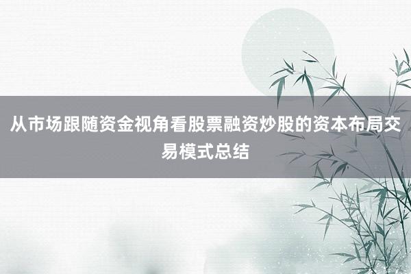 从市场跟随资金视角看股票融资炒股的资本布局交易模式总结