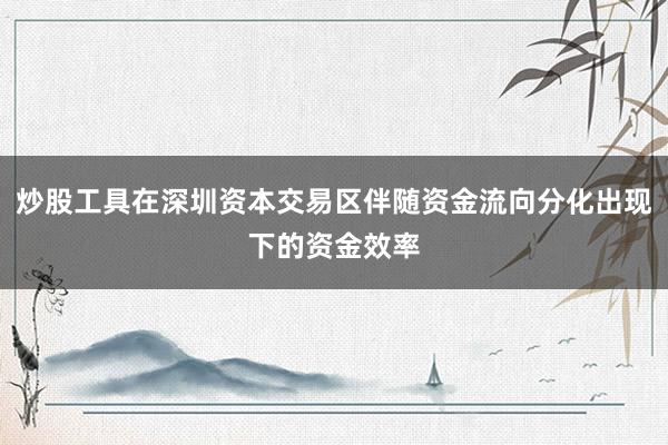 炒股工具在深圳资本交易区伴随资金流向分化出现下的资金效率
