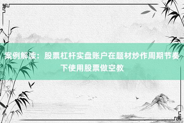 案例解读：股票杠杆实盘账户在题材炒作周期节奏下使用股票做空教
