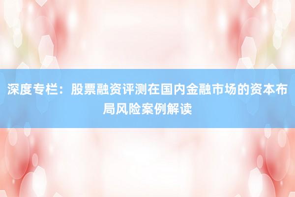 深度专栏:股票融资评测在国内金融市场的资本布局风险案例解读