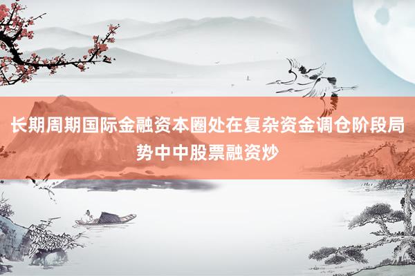 长期周期国际金融资本圈处在复杂资金调仓阶段局势中中股票融资炒