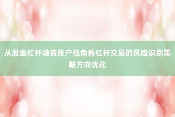 从股票杠杆融资账户视角看杠杆交易的风险识别策略方向优化