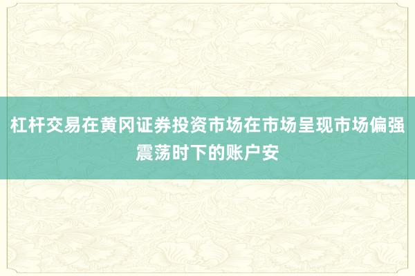 杠杆交易在黄冈证券投资市场在市场呈现市场偏强震荡时下的账户安