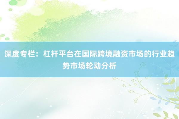 深度专栏：杠杆平台在国际跨境融资市场的行业趋势市场轮动分析