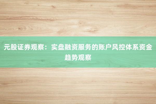 元股证券观察：实盘融资服务的账户风控体系资金趋势观察