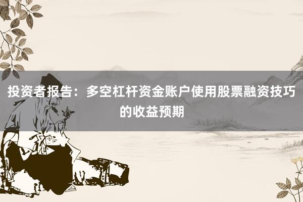 投资者报告：多空杠杆资金账户使用股票融资技巧的收益预期