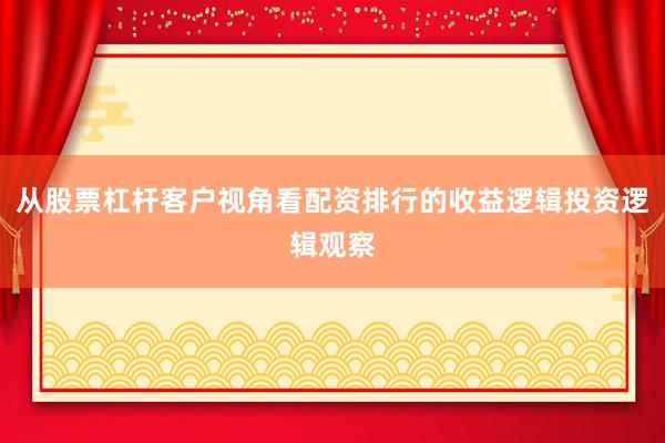 从股票杠杆客户视角看配资排行的收益逻辑投资逻辑观察