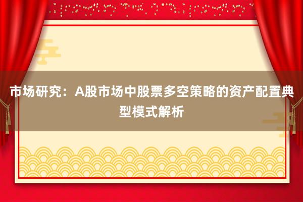 市场研究：A股市场中股票多空策略的资产配置典型模式解析