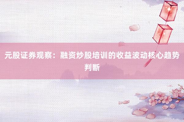 元股证券观察：融资炒股培训的收益波动核心趋势判断