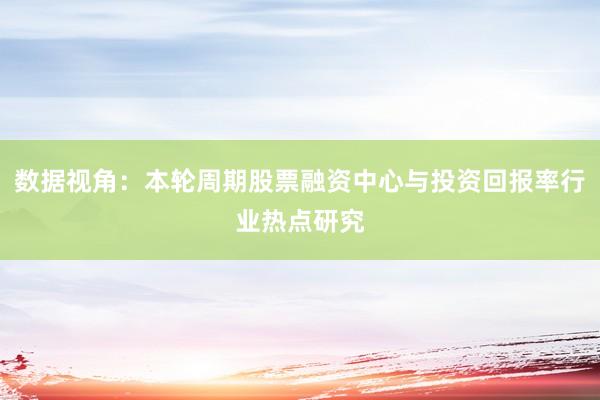 数据视角：本轮周期股票融资中心与投资回报率行业热点研究