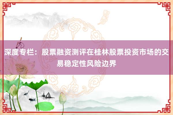 深度专栏：股票融资测评在桂林股票投资市场的交易稳定性风险边界