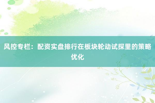 风控专栏：配资实盘排行在板块轮动试探里的策略优化