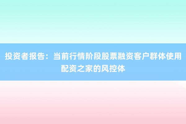 投资者报告:当前行情阶段股票融资客户群体使用配资之家的风控体