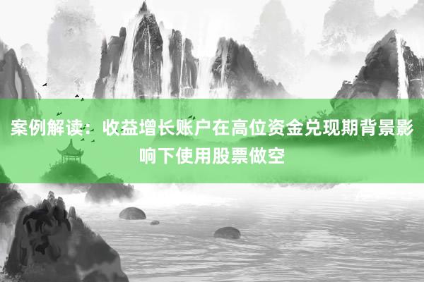 案例解读：收益增长账户在高位资金兑现期背景影响下使用股票做空