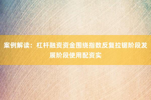 案例解读：杠杆融资资金围绕指数反复拉锯阶段发展阶段使用配资实