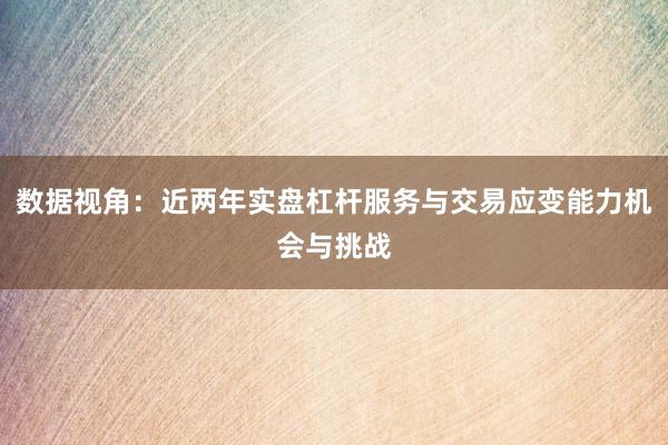 数据视角：近两年实盘杠杆服务与交易应变能力机会与挑战