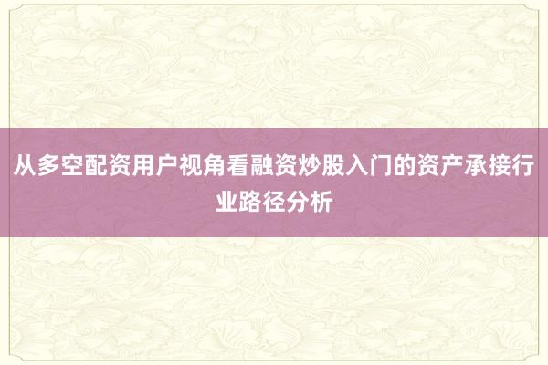 从多空配资用户视角看融资炒股入门的资产承接行业路径分析