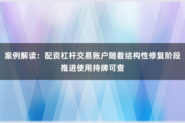 案例解读：配资杠杆交易账户随着结构性修复阶段推进使用持牌可查