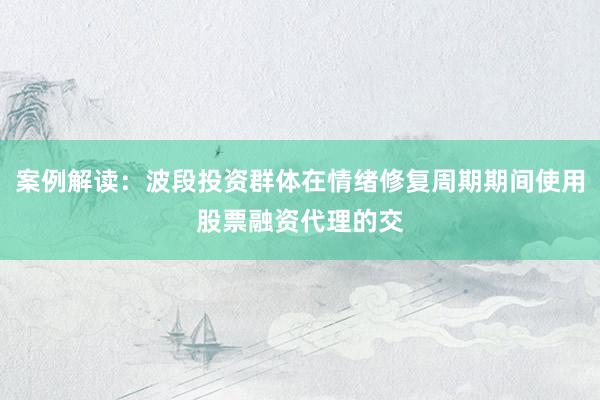 案例解读：波段投资群体在情绪修复周期期间使用股票融资代理的交