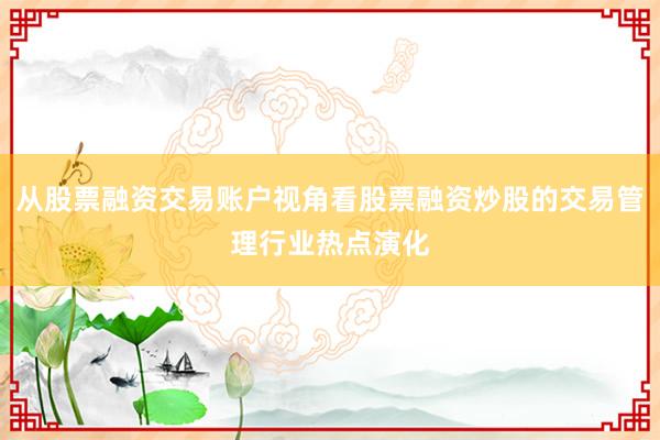 从股票融资交易账户视角看股票融资炒股的交易管理行业热点演化