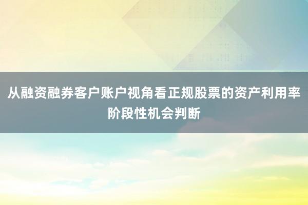 从融资融券客户账户视角看正规股票的资产利用率阶段性机会判断